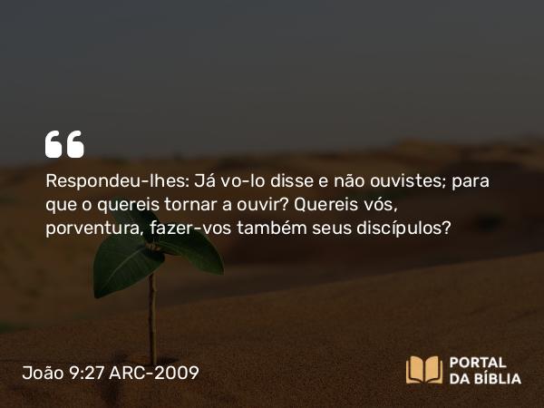 João 9:27 ARC-2009 - Respondeu-lhes: Já vo-lo disse e não ouvistes; para que o quereis tornar a ouvir? Quereis vós, porventura, fazer-vos também seus discípulos?