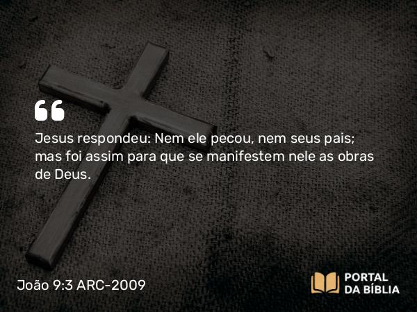 João 9:3-4 ARC-2009 - Jesus respondeu: Nem ele pecou, nem seus pais; mas foi assim para que se manifestem nele as obras de Deus.