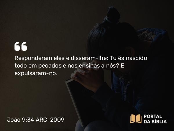 João 9:34 ARC-2009 - Responderam eles e disseram-lhe: Tu és nascido todo em pecados e nos ensinas a nós? E expulsaram-no.