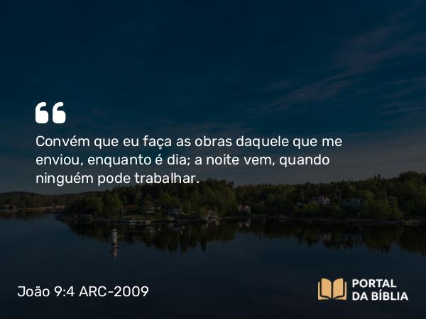 João 9:4 ARC-2009 - Convém que eu faça as obras daquele que me enviou, enquanto é dia; a noite vem, quando ninguém pode trabalhar.