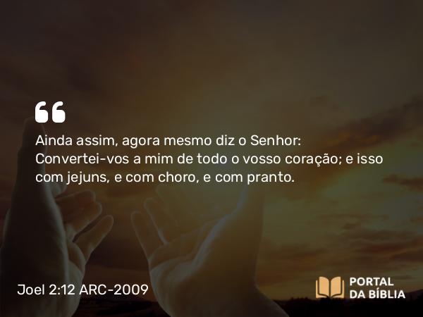 Joel 2:12-13 ARC-2009 - Ainda assim, agora mesmo diz o Senhor: Convertei-vos a mim de todo o vosso coração; e isso com jejuns, e com choro, e com pranto.