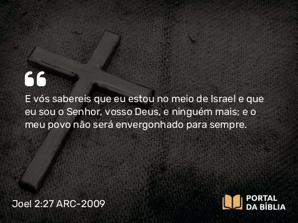 Joel 2:27 ARC-2009 - E vós sabereis que eu estou no meio de Israel e que eu sou o Senhor, vosso Deus, e ninguém mais; e o meu povo não será envergonhado para sempre.