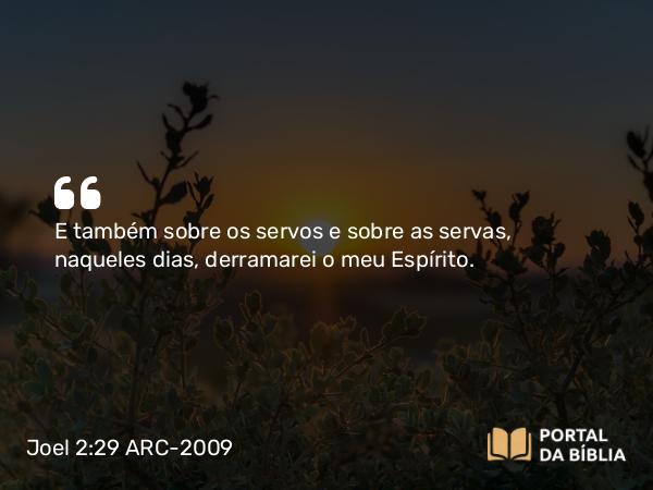 Joel 2:29 ARC-2009 - E também sobre os servos e sobre as servas, naqueles dias, derramarei o meu Espírito.