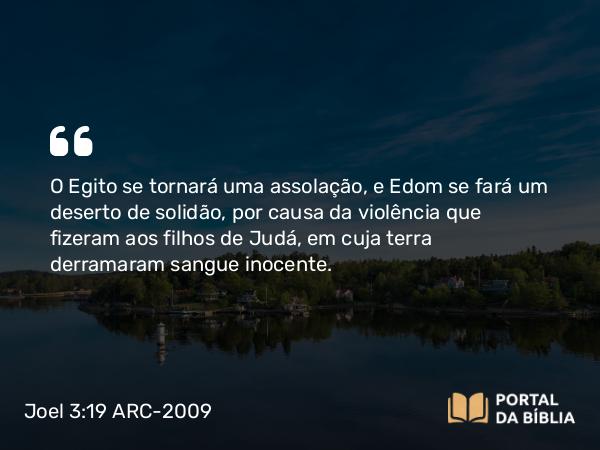 Joel 3:19 ARC-2009 - O Egito se tornará uma assolação, e Edom se fará um deserto de solidão, por causa da violência que fizeram aos filhos de Judá, em cuja terra derramaram sangue inocente.