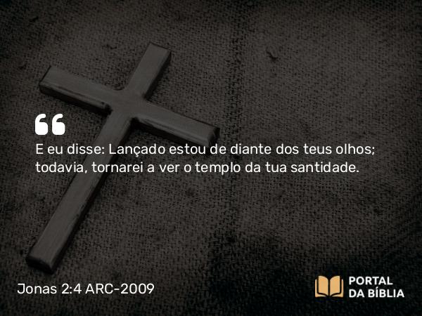 Jonas 2:4 ARC-2009 - E eu disse: Lançado estou de diante dos teus olhos; todavia, tornarei a ver o templo da tua santidade.