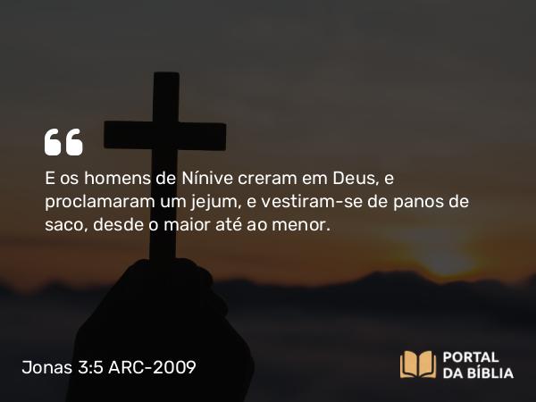 Jonas 3:5 ARC-2009 - E os homens de Nínive creram em Deus, e proclamaram um jejum, e vestiram-se de panos de saco, desde o maior até ao menor.