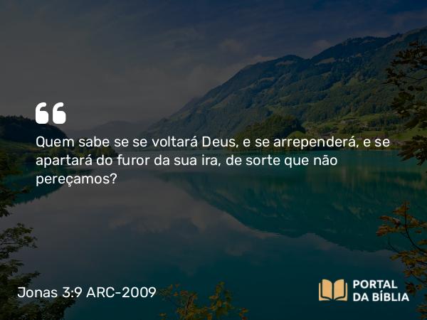 Jonas 3:9 ARC-2009 - Quem sabe se se voltará Deus, e se arrependerá, e se apartará do furor da sua ira, de sorte que não pereçamos?