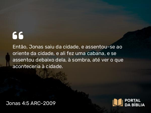 Jonas 4:5 ARC-2009 - Então, Jonas saiu da cidade, e assentou-se ao oriente da cidade, e ali fez uma cabana, e se assentou debaixo dela, à sombra, até ver o que aconteceria à cidade.