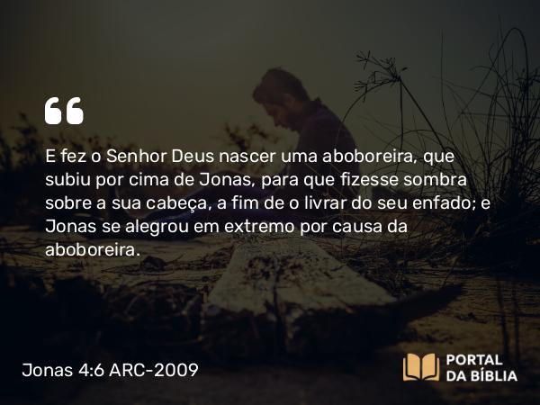 Jonas 4:6 ARC-2009 - E fez o Senhor Deus nascer uma aboboreira, que subiu por cima de Jonas, para que fizesse sombra sobre a sua cabeça, a fim de o livrar do seu enfado; e Jonas se alegrou em extremo por causa da aboboreira.