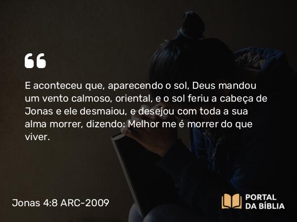 Jonas 4:8 ARC-2009 - E aconteceu que, aparecendo o sol, Deus mandou um vento calmoso, oriental, e o sol feriu a cabeça de Jonas e ele desmaiou, e desejou com toda a sua alma morrer, dizendo: Melhor me é morrer do que viver.