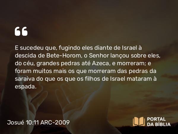 Josué 10:11 ARC-2009 - E sucedeu que, fugindo eles diante de Israel à descida de Bete-Horom, o Senhor lançou sobre eles, do céu, grandes pedras até Azeca, e morreram; e foram muitos mais os que morreram das pedras da saraiva do que os que os filhos de Israel mataram à espada.