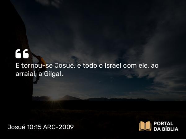 Josué 10:15 ARC-2009 - E tornou-se Josué, e todo o Israel com ele, ao arraial, a Gilgal.