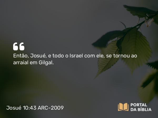 Josué 10:43 ARC-2009 - Então, Josué, e todo o Israel com ele, se tornou ao arraial em Gilgal.