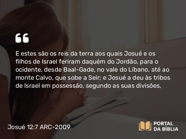 Josué 12:7-8 ARC-2009 - E estes são os reis da terra aos quais Josué e os filhos de Israel feriram daquém do Jordão, para o ocidente, desde Baal-Gade, no vale do Líbano, até ao monte Calvo, que sobe a Seir; e Josué a deu às tribos de Israel em possessão, segundo as suas divisões,