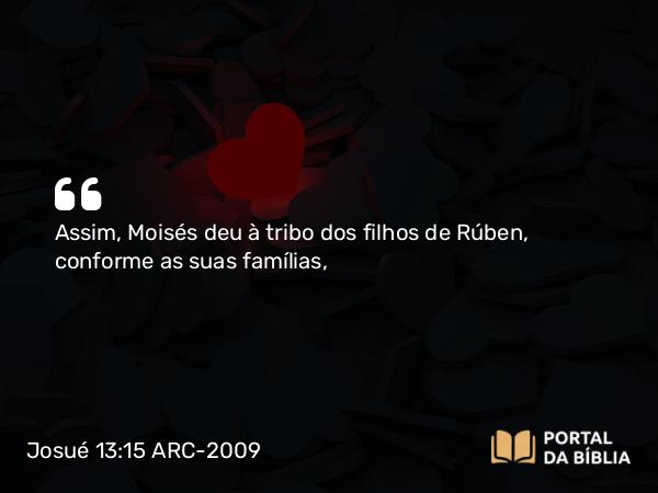 Josué 13:15 ARC-2009 - Assim, Moisés deu à tribo dos filhos de Rúben, conforme as suas famílias,