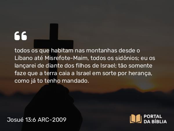 Josué 13:6 ARC-2009 - todos os que habitam nas montanhas desde o Líbano até Misrefote-Maim, todos os sidônios; eu os lançarei de diante dos filhos de Israel; tão somente faze que a terra caia a Israel em sorte por herança, como já to tenho mandado.