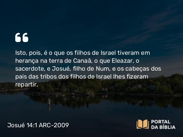 Josué 14:1-5 ARC-2009 - Isto, pois, é o que os filhos de Israel tiveram em herança na terra de Canaã, o que Eleazar, o sacerdote, e Josué, filho de Num, e os cabeças dos pais das tribos dos filhos de Israel lhes fizeram repartir,