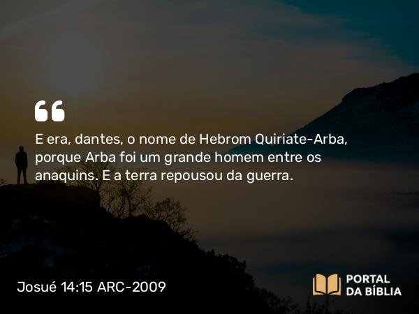 Josué 14:15 ARC-2009 - E era, dantes, o nome de Hebrom Quiriate-Arba, porque Arba foi um grande homem entre os anaquins. E a terra repousou da guerra.