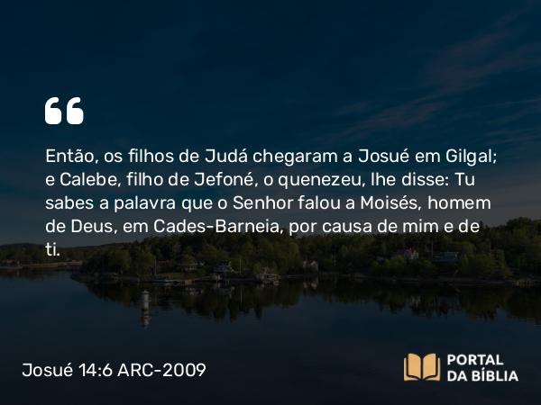 Josué 14:6 ARC-2009 - Então, os filhos de Judá chegaram a Josué em Gilgal; e Calebe, filho de Jefoné, o quenezeu, lhe disse: Tu sabes a palavra que o Senhor falou a Moisés, homem de Deus, em Cades-Barneia, por causa de mim e de ti.