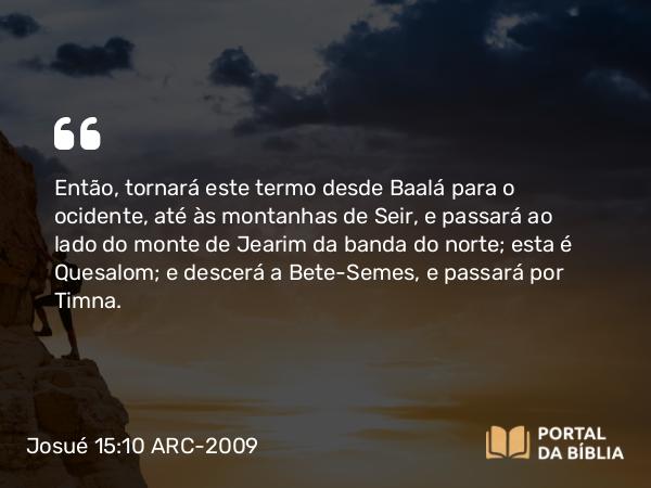 Josué 15:10 ARC-2009 - Então, tornará este termo desde Baalá para o ocidente, até às montanhas de Seir, e passará ao lado do monte de Jearim da banda do norte; esta é Quesalom; e descerá a Bete-Semes, e passará por Timna.