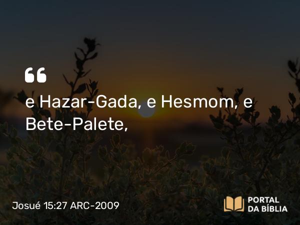 Josué 15:27 ARC-2009 - e Hazar-Gada, e Hesmom, e Bete-Palete,