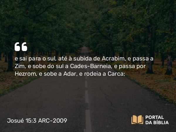 Josué 15:3-4 ARC-2009 - e sai para o sul, até à subida de Acrabim, e passa a Zim, e sobe do sul a Cades-Barneia, e passa por Hezrom, e sobe a Adar, e rodeia a Carca;