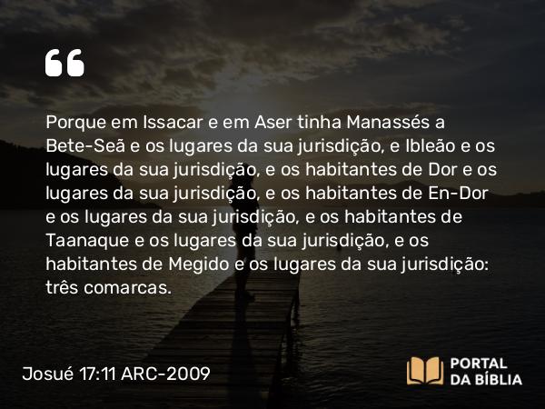 Josué 17:11-13 ARC-2009 - Porque em Issacar e em Aser tinha Manassés a Bete-Seã e os lugares da sua jurisdição, e Ibleão e os lugares da sua jurisdição, e os habitantes de Dor e os lugares da sua jurisdição, e os habitantes de En-Dor e os lugares da sua jurisdição, e os habitantes de Taanaque e os lugares da sua jurisdição, e os habitantes de Megido e os lugares da sua jurisdição: três comarcas.