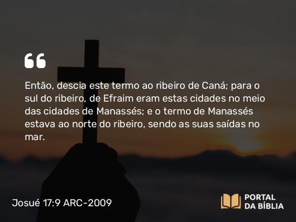 Josué 17:9 ARC-2009 - Então, descia este termo ao ribeiro de Caná; para o sul do ribeiro, de Efraim eram estas cidades no meio das cidades de Manassés; e o termo de Manassés estava ao norte do ribeiro, sendo as suas saídas no mar.