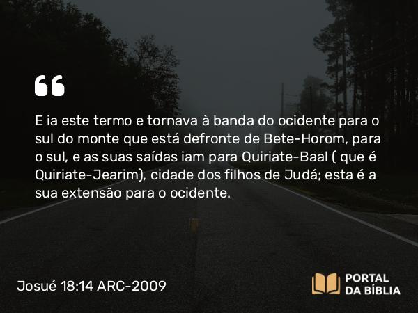 Josué 18:14 ARC-2009 - E ia este termo e tornava à banda do ocidente para o sul do monte que está defronte de Bete-Horom, para o sul, e as suas saídas iam para Quiriate-Baal ( que é Quiriate-Jearim), cidade dos filhos de Judá; esta é a sua extensão para o ocidente.