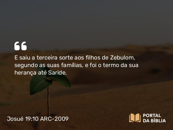 Josué 19:10 ARC-2009 - E saiu a terceira sorte aos filhos de Zebulom, segundo as suas famílias, e foi o termo da sua herança até Saride.