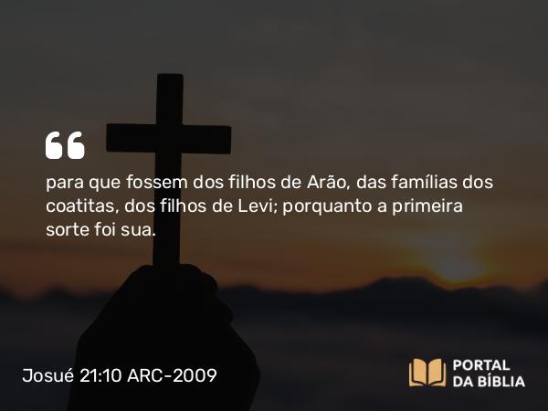 Josué 21:10 ARC-2009 - para que fossem dos filhos de Arão, das famílias dos coatitas, dos filhos de Levi; porquanto a primeira sorte foi sua.