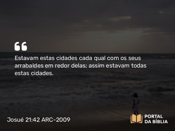 Josué 21:42 ARC-2009 - Estavam estas cidades cada qual com os seus arrabaldes em redor delas; assim estavam todas estas cidades.