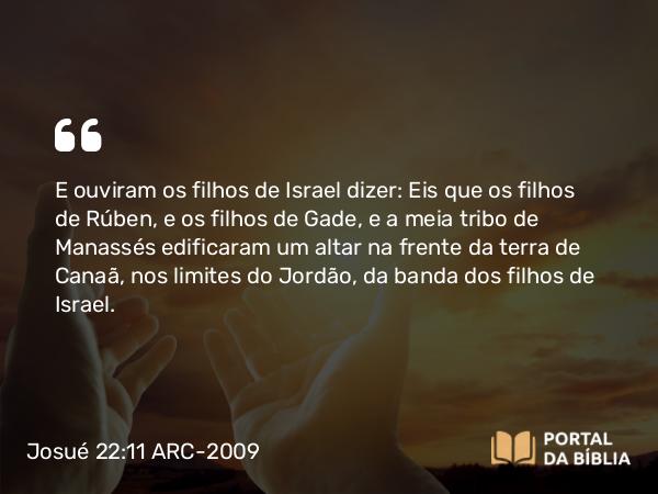 Josué 22:11 ARC-2009 - E ouviram os filhos de Israel dizer: Eis que os filhos de Rúben, e os filhos de Gade, e a meia tribo de Manassés edificaram um altar na frente da terra de Canaã, nos limites do Jordão, da banda dos filhos de Israel.