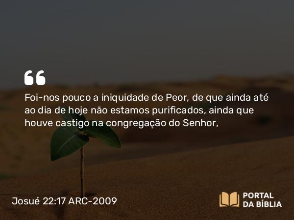 Josué 22:17 ARC-2009 - Foi-nos pouco a iniquidade de Peor, de que ainda até ao dia de hoje não estamos purificados, ainda que houve castigo na congregação do Senhor,