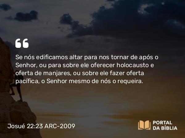 Josué 22:23 ARC-2009 - Se nós edificamos altar para nos tornar de após o Senhor, ou para sobre ele oferecer holocausto e oferta de manjares, ou sobre ele fazer oferta pacífica, o Senhor mesmo de nós o requeira.