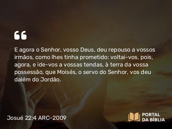 Josué 22:4 ARC-2009 - E agora o Senhor, vosso Deus, deu repouso a vossos irmãos, como lhes tinha prometido: voltai-vos, pois, agora, e ide-vos a vossas tendas, à terra da vossa possessão, que Moisés, o servo do Senhor, vos deu dalém do Jordão.