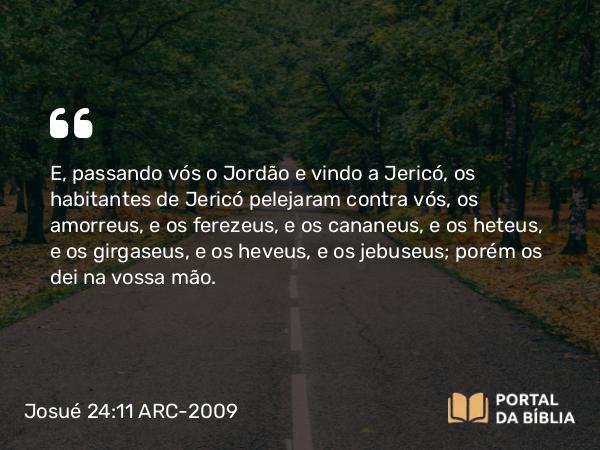 Josué 24:11 ARC-2009 - E, passando vós o Jordão e vindo a Jericó, os habitantes de Jericó pelejaram contra vós, os amorreus, e os ferezeus, e os cananeus, e os heteus, e os girgaseus, e os heveus, e os jebuseus; porém os dei na vossa mão.