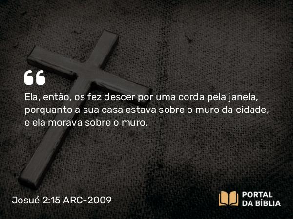 Josué 2:15 ARC-2009 - Ela, então, os fez descer por uma corda pela janela, porquanto a sua casa estava sobre o muro da cidade, e ela morava sobre o muro.