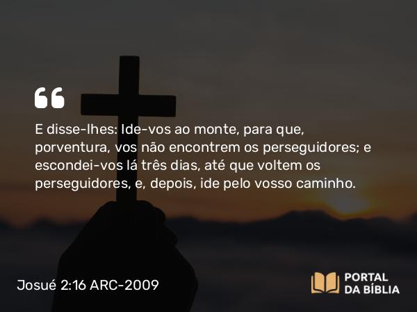 Josué 2:16 ARC-2009 - E disse-lhes: Ide-vos ao monte, para que, porventura, vos não encontrem os perseguidores; e escondei-vos lá três dias, até que voltem os perseguidores, e, depois, ide pelo vosso caminho.