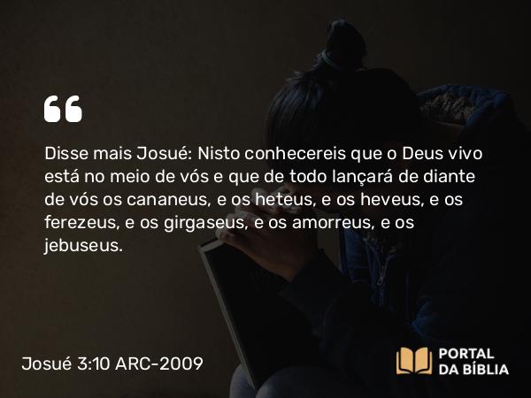 Josué 3:10 ARC-2009 - Disse mais Josué: Nisto conhecereis que o Deus vivo está no meio de vós e que de todo lançará de diante de vós os cananeus, e os heteus, e os heveus, e os ferezeus, e os girgaseus, e os amorreus, e os jebuseus.