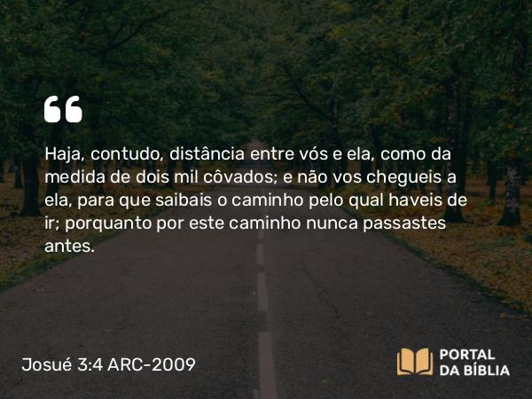 Josué 3:4 ARC-2009 - Haja, contudo, distância entre vós e ela, como da medida de dois mil côvados; e não vos chegueis a ela, para que saibais o caminho pelo qual haveis de ir; porquanto por este caminho nunca passastes antes.