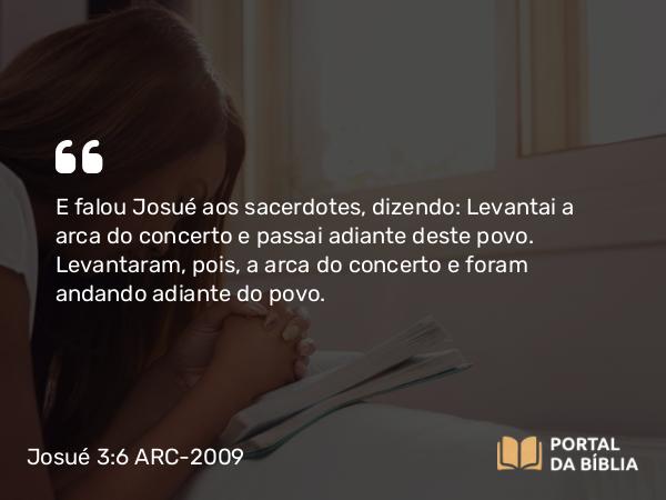 Josué 3:6 ARC-2009 - E falou Josué aos sacerdotes, dizendo: Levantai a arca do concerto e passai adiante deste povo. Levantaram, pois, a arca do concerto e foram andando adiante do povo.