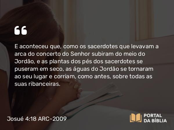 Josué 4:18 ARC-2009 - E aconteceu que, como os sacerdotes que levavam a arca do concerto do Senhor subiram do meio do Jordão, e as plantas dos pés dos sacerdotes se puseram em seco, as águas do Jordão se tornaram ao seu lugar e corriam, como antes, sobre todas as suas ribanceiras.