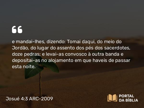 Josué 4:3 ARC-2009 - e mandai-lhes, dizendo: Tomai daqui, do meio do Jordão, do lugar do assento dos pés dos sacerdotes, doze pedras; e levai-as convosco à outra banda e depositai-as no alojamento em que haveis de passar esta noite.