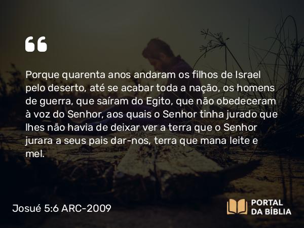 Josué 5:6 ARC-2009 - Porque quarenta anos andaram os filhos de Israel pelo deserto, até se acabar toda a nação, os homens de guerra, que saíram do Egito, que não obedeceram à voz do Senhor, aos quais o Senhor tinha jurado que lhes não havia de deixar ver a terra que o Senhor jurara a seus pais dar-nos, terra que mana leite e mel.