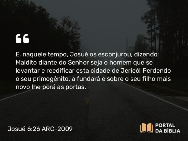 Josué 6:26 ARC-2009 - E, naquele tempo, Josué os esconjurou, dizendo: Maldito diante do Senhor seja o homem que se levantar e reedificar esta cidade de Jericó! Perdendo o seu primogênito, a fundará e sobre o seu filho mais novo lhe porá as portas.