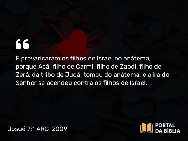 Josué 7:1-26 ARC-2009 - E prevaricaram os filhos de Israel no anátema; porque Acã, filho de Carmi, filho de Zabdi, filho de Zerá, da tribo de Judá, tomou do anátema, e a ira do Senhor se acendeu contra os filhos de Israel.