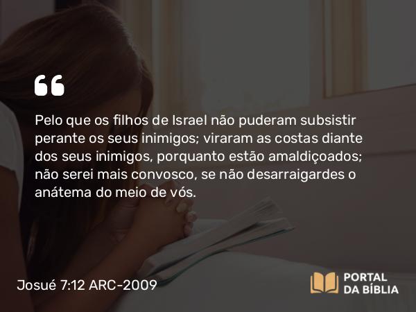 Josué 7:12 ARC-2009 - Pelo que os filhos de Israel não puderam subsistir perante os seus inimigos; viraram as costas diante dos seus inimigos, porquanto estão amaldiçoados; não serei mais convosco, se não desarraigardes o anátema do meio de vós.