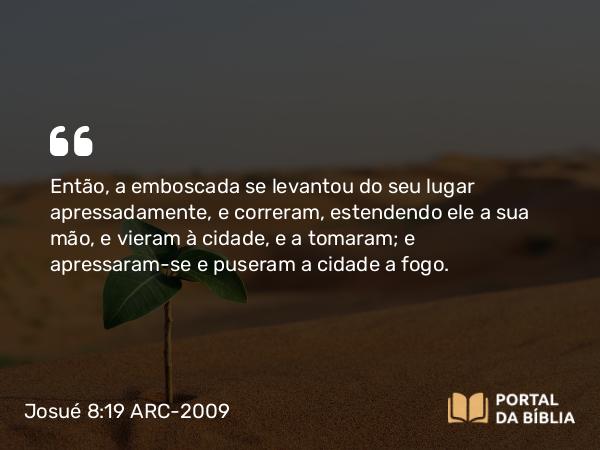 Josué 8:19 ARC-2009 - Então, a emboscada se levantou do seu lugar apressadamente, e correram, estendendo ele a sua mão, e vieram à cidade, e a tomaram; e apressaram-se e puseram a cidade a fogo.