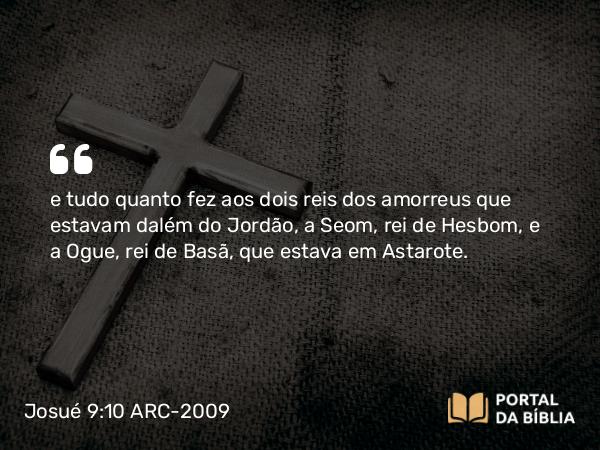 Josué 9:10 ARC-2009 - e tudo quanto fez aos dois reis dos amorreus que estavam dalém do Jordão, a Seom, rei de Hesbom, e a Ogue, rei de Basã, que estava em Astarote.